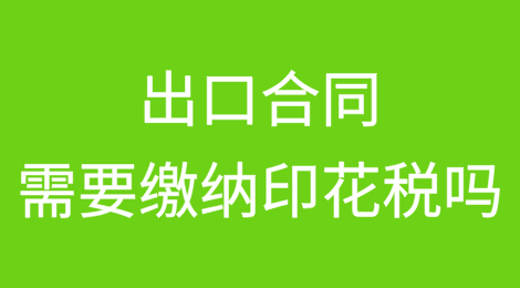 出口合同需要缴纳印花税吗？这些知识点要掌握！