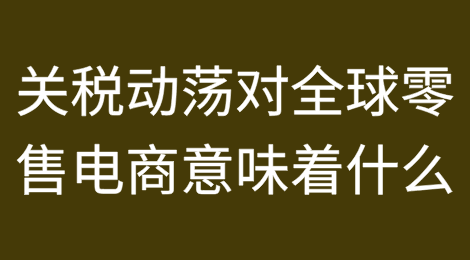 关税动荡对全球零售电商意味着什么：赢家和输家