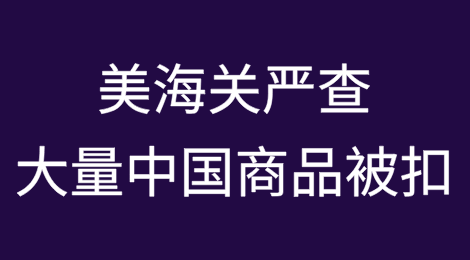 美国海关严查！大量来自中国商品被查扣
