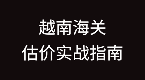越南海关估价实战指南