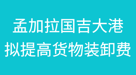 孟加拉国吉大港（Chattogram Port）拟提高货物装卸费70%至100%