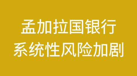 孟加拉国银行面临流动性、资产质量和资本不足的困境，系统性风险加剧