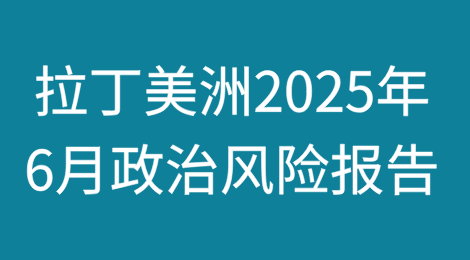 拉丁美洲2025年6月政治风险报告