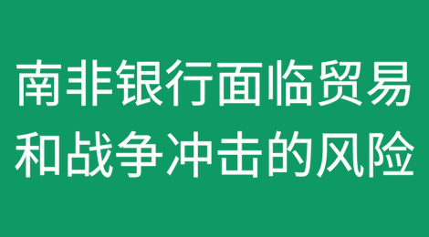 Sarb称南非银行面临贸易和战争冲击的风险
