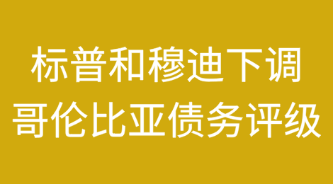 标准普尔和穆迪因财政业绩下滑下调哥伦比亚债务评级