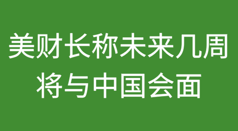 美财长：未来几周将与中国会面，讨论贸易和其他问题