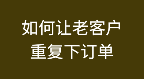 想让老客户重复下订单，聪明的外贸人会这样做！