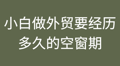 小白做外贸要经历多久的空窗期？