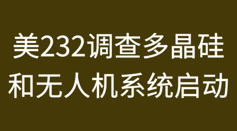 美国商务部对多晶硅和无人机系统启动232调查