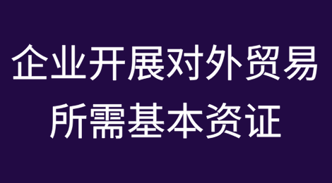 企业开展对外贸易需要具备哪些基本资证？如何办理？