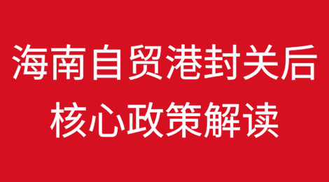 海南自贸港封关后核心政策解读：“加工增值免关税”为扩大进口促进消费提供新机遇