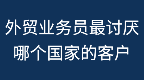 外贸业务员最讨厌哪个国家的客户？