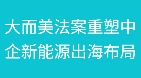 大而美法案落地：重塑中企新能源出海布局（上）