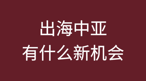出海中亚有什么新机会？