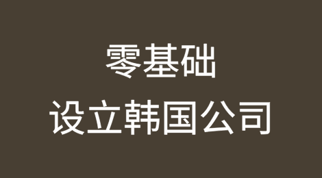 零基础设立韩国公司？——一些赴韩投资的实务分享