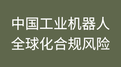 中国工业机器人全球化合规风险全解析