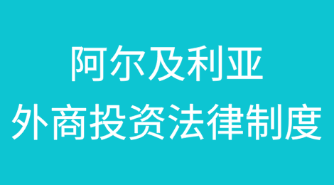 企业出海北非新机遇——阿尔及利亚外商投资法律制度简介