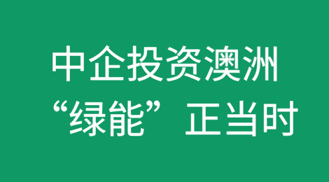 中国企业投资澳洲“绿能”产业正当时：近期中澳投资合作释放积极信号