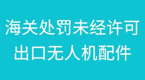 重庆某贸易公司未经许可出口无人机配件，被海关没收违法所得约30万元、罚款22万元