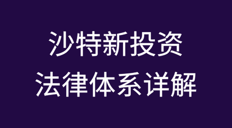 沙特新投资法律体系详解