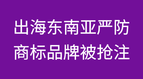 出海东南亚：严防商标品牌被抢注