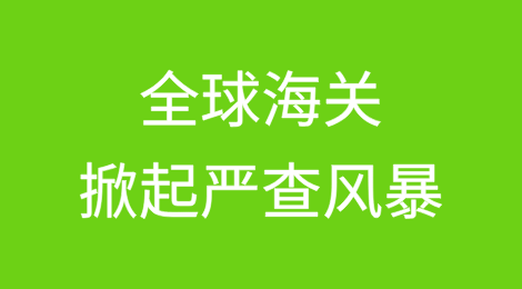 惊爆!全球海关掀起严查风暴,大批中国货物“中招”!