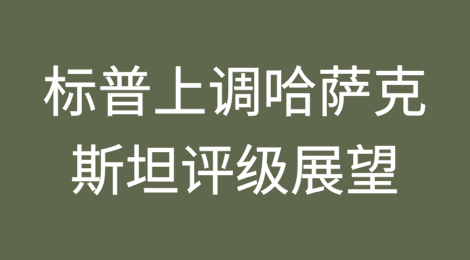 标普全球（S&P Global）上调哈萨克斯坦（Kazakhstan）评级展望至正面