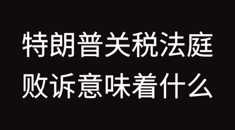 特朗普关税法庭败诉对托运商及政府关税收入意味着什么