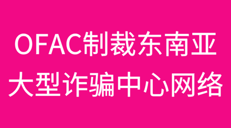 美国财政部OFAC制裁东南亚大型诈骗中心网络