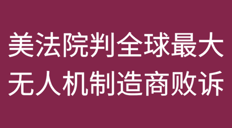 泛化国家安全概念,美法院判决全球最大无人机制造商败诉,未能移出“中国军事企业清单”(附判决书全文)