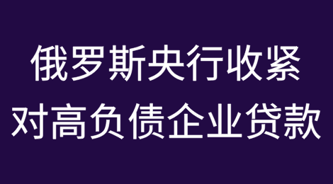 俄罗斯央行在企业风险上升之际收紧对高负债企业的贷款规定​